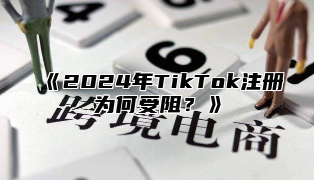 《2024年TikTok注册为何受阻？》