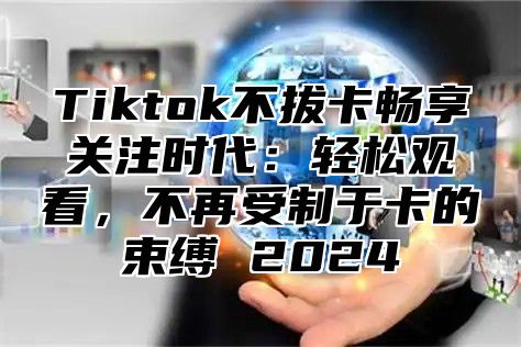 Tiktok不拔卡畅享关注时代：轻松观看，不再受制于卡的束缚 2024