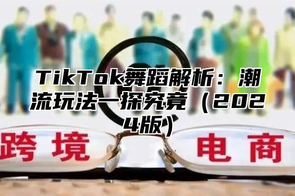 TikTok舞蹈解析：潮流玩法一探究竟（2024版）