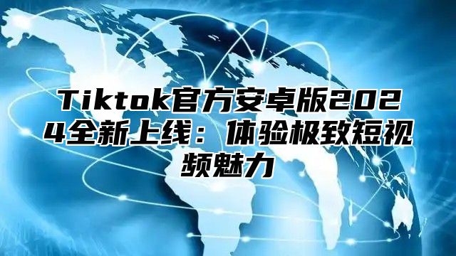 Tiktok官方安卓版2024全新上线：体验极致短视频魅力