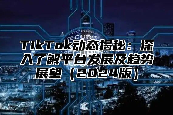 TikTok动态揭秘：深入了解平台发展及趋势展望（2024版）