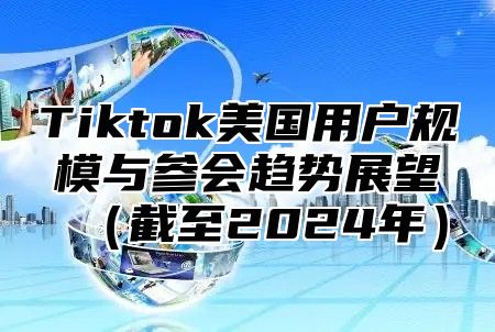 Tiktok美国用户规模与参会趋势展望（截至2024年）