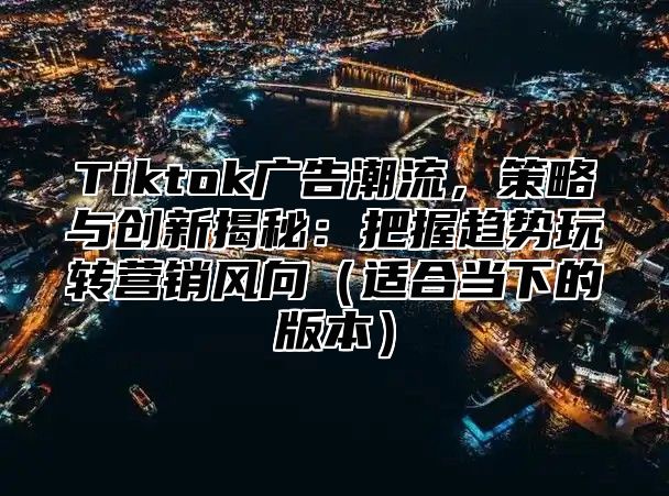 Tiktok广告潮流，策略与创新揭秘：把握趋势玩转营销风向（适合当下的版本）