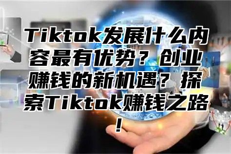 Tiktok发展什么内容最有优势？创业赚钱的新机遇？探索Tiktok赚钱之路！