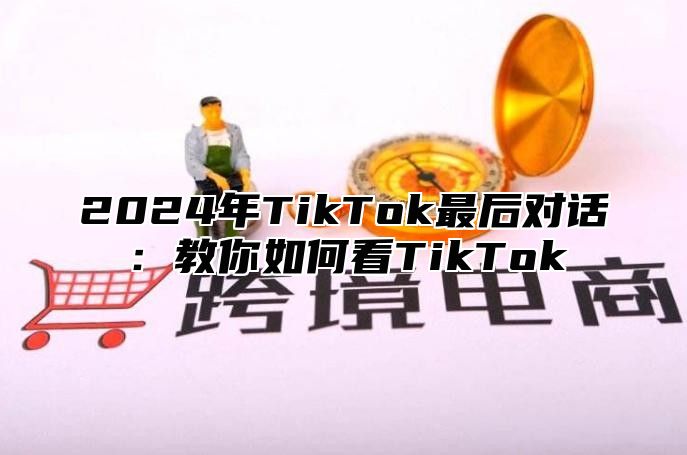 2024年TikTok最后对话：教你如何看TikTok