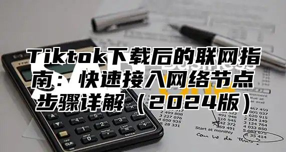 Tiktok下载后的联网指南：快速接入网络节点步骤详解（2024版）