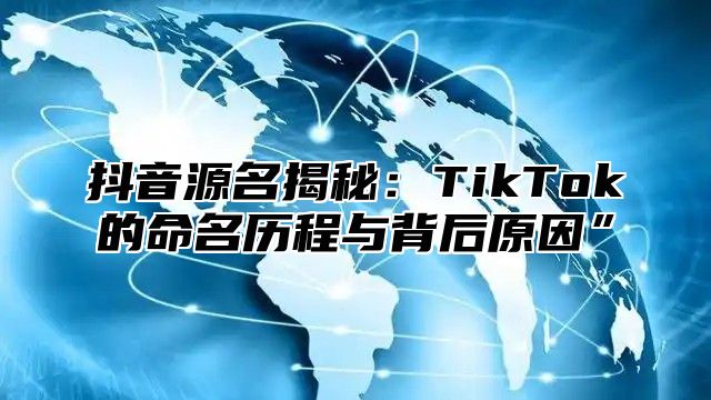 抖音源名揭秘：TikTok的命名历程与背后原因”