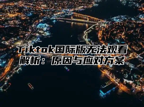 Tiktok国际版无法观看解析：原因与应对方案