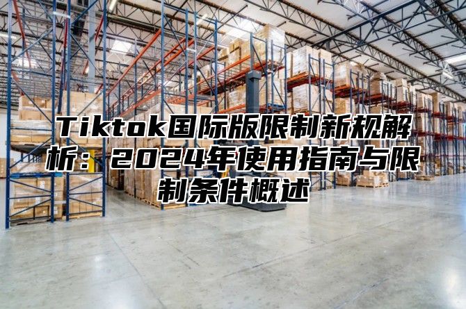 Tiktok国际版限制新规解析：2024年使用指南与限制条件概述