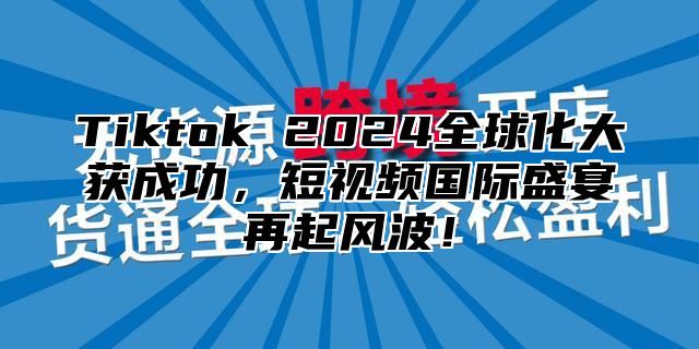 Tiktok 2024全球化大获成功，短视频国际盛宴再起风波！