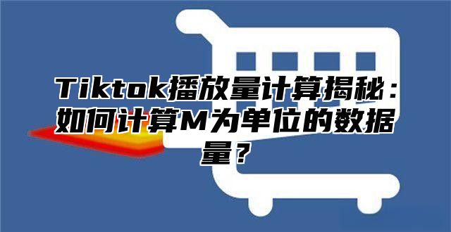 Tiktok播放量计算揭秘：如何计算M为单位的数据量？