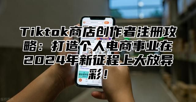 Tiktok商店创作者注册攻略：打造个人电商事业在2024年新征程上大放异彩！