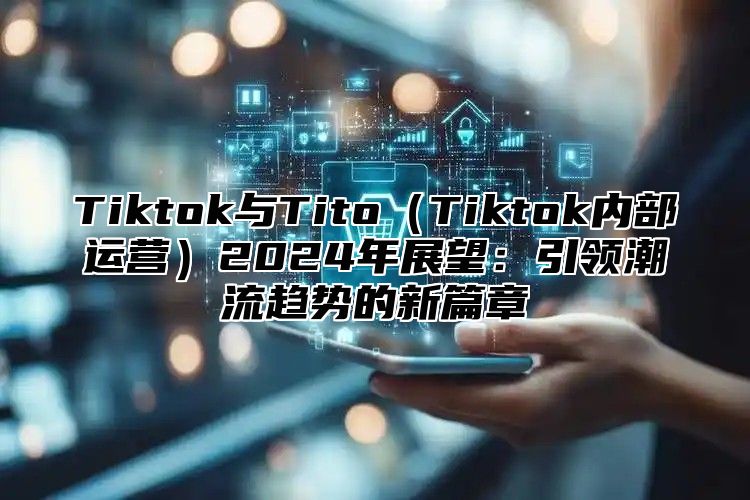 Tiktok与Tito（Tiktok内部运营）2024年展望：引领潮流趋势的新篇章