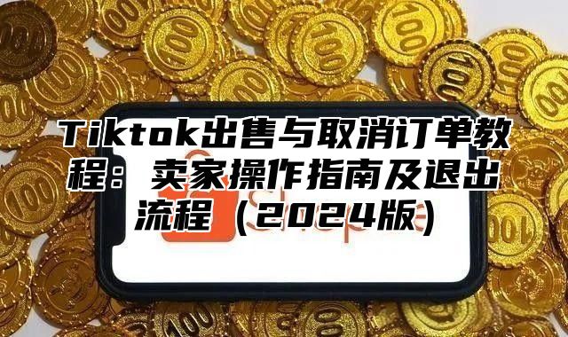 Tiktok出售与取消订单教程：卖家操作指南及退出流程（2024版）