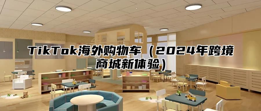 TikTok海外购物车（2024年跨境商城新体验）