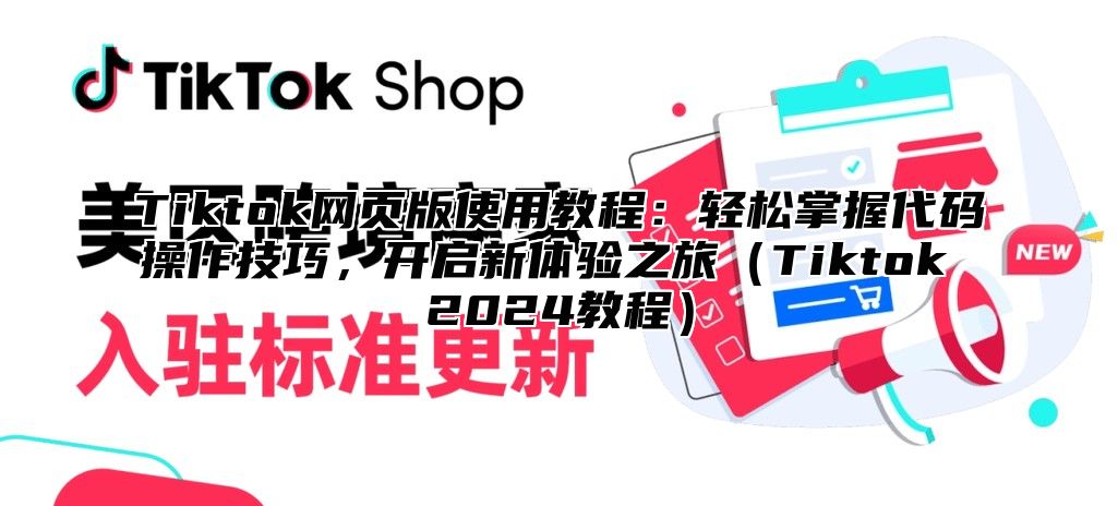 Tiktok网页版使用教程：轻松掌握代码操作技巧，开启新体验之旅（Tiktok 2024教程）