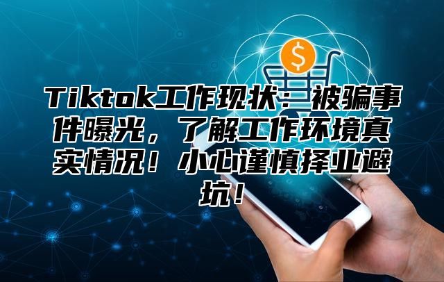 Tiktok工作现状：被骗事件曝光，了解工作环境真实情况！小心谨慎择业避坑！