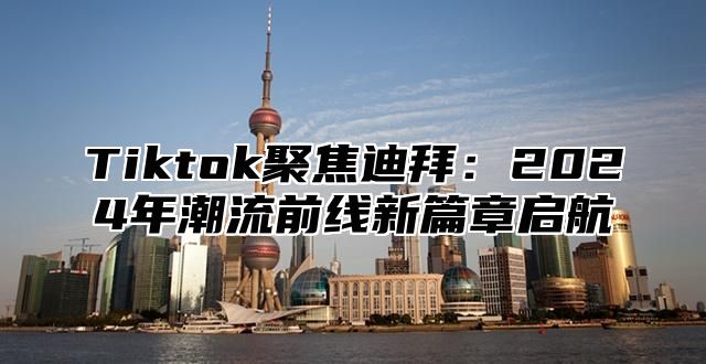 Tiktok聚焦迪拜：2024年潮流前线新篇章启航