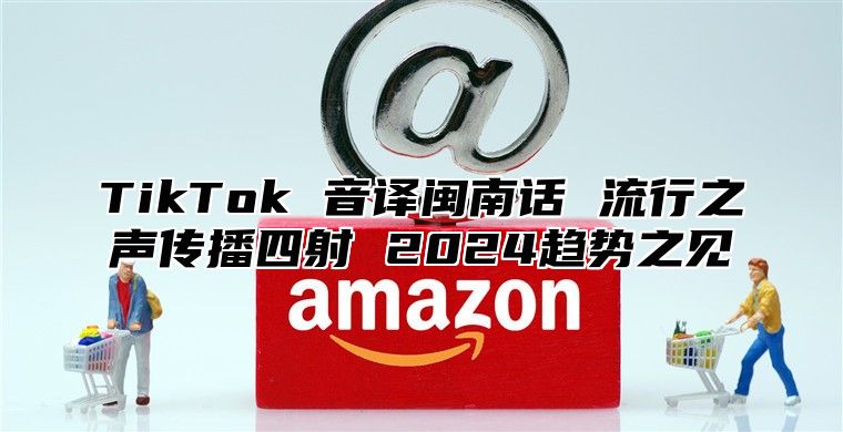 TikTok 音译闽南话 流行之声传播四射 2024趋势之见