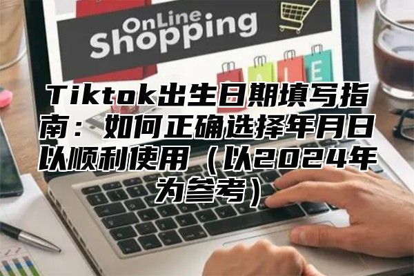 Tiktok出生日期填写指南：如何正确选择年月日以顺利使用（以2024年为参考）