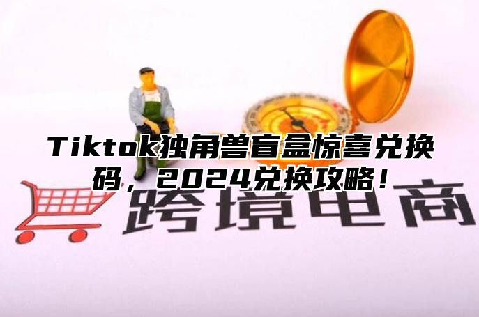 Tiktok独角兽盲盒惊喜兑换码，2024兑换攻略！