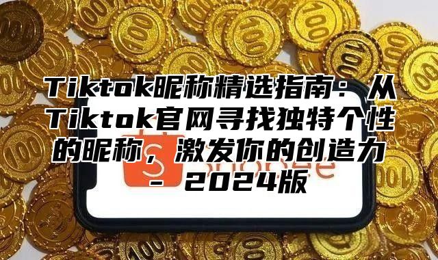 Tiktok昵称精选指南：从Tiktok官网寻找独特个性的昵称，激发你的创造力 - 2024版