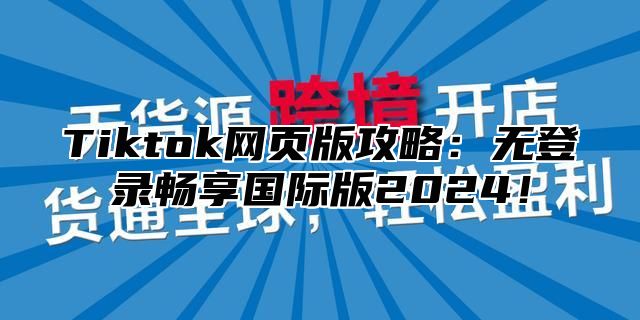 Tiktok网页版攻略：无登录畅享国际版2024！