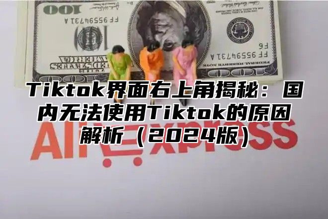 Tiktok界面右上角揭秘：国内无法使用Tiktok的原因解析（2024版）