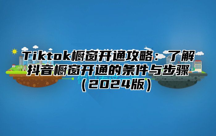 Tiktok橱窗开通攻略：了解抖音橱窗开通的条件与步骤（2024版）