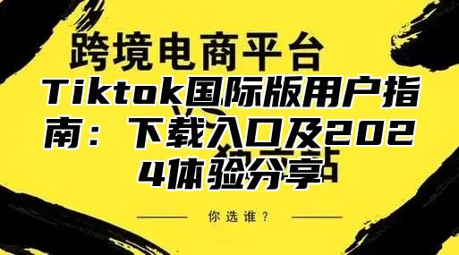 Tiktok国际版用户指南：下载入口及2024体验分享