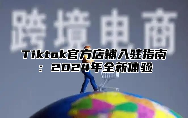 Tiktok官方店铺入驻指南：2024年全新体验