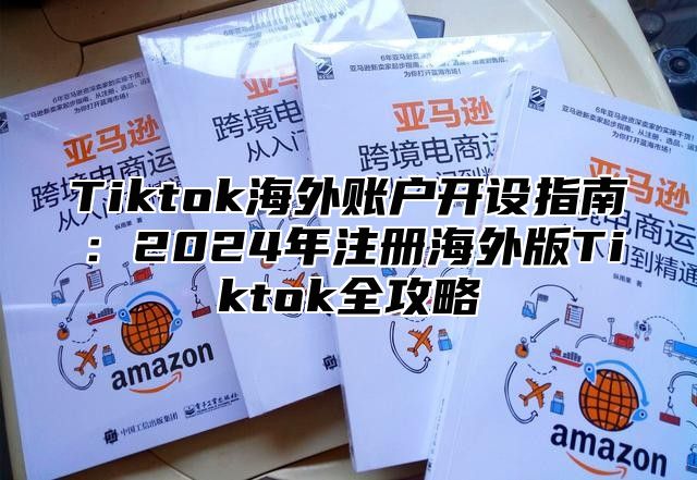 Tiktok海外账户开设指南：2024年注册海外版Tiktok全攻略