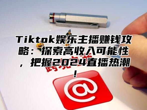 Tiktok娱乐主播赚钱攻略：探索高收入可能性，把握2024直播热潮！