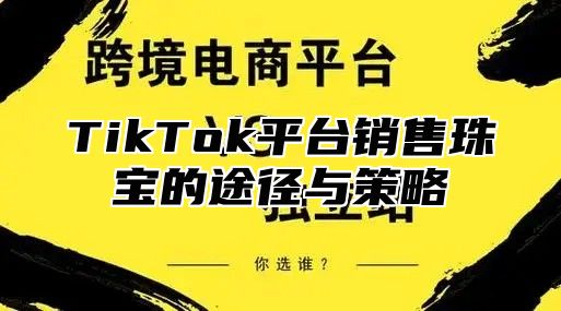 TikTok平台销售珠宝的途径与策略