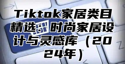 Tiktok家居类目精选：时尚家居设计与灵感库（2024年）