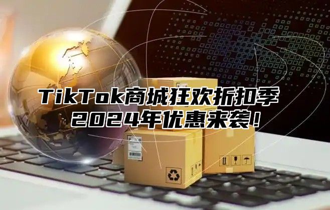 TikTok商城狂欢折扣季 2024年优惠来袭！