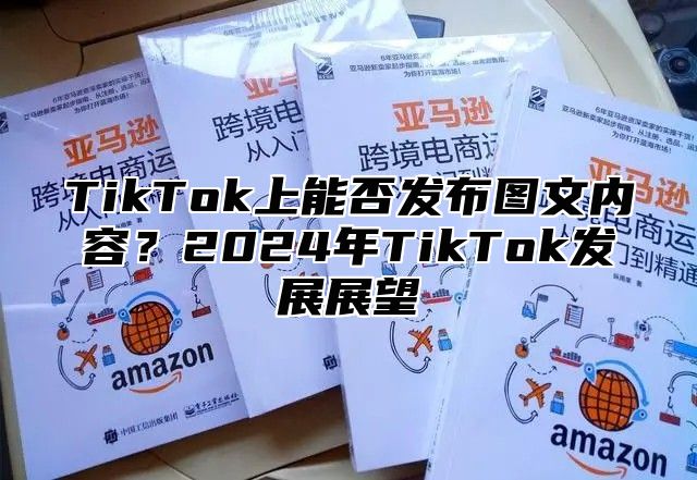 TikTok上能否发布图文内容？2024年TikTok发展展望