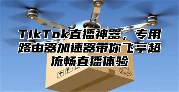 TikTok直播神器，专用路由器加速器带你飞享超流畅直播体验