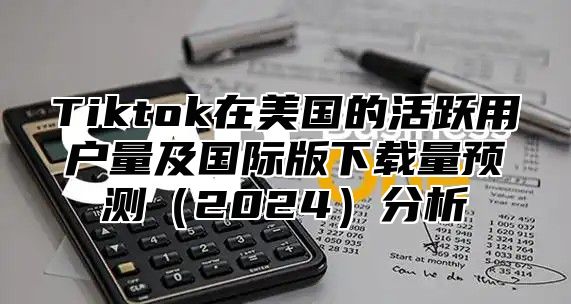 Tiktok在美国的活跃用户量及国际版下载量预测（2024）分析