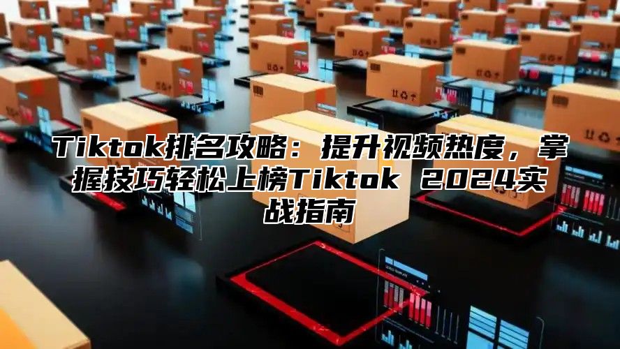 Tiktok排名攻略：提升视频热度，掌握技巧轻松上榜Tiktok 2024实战指南