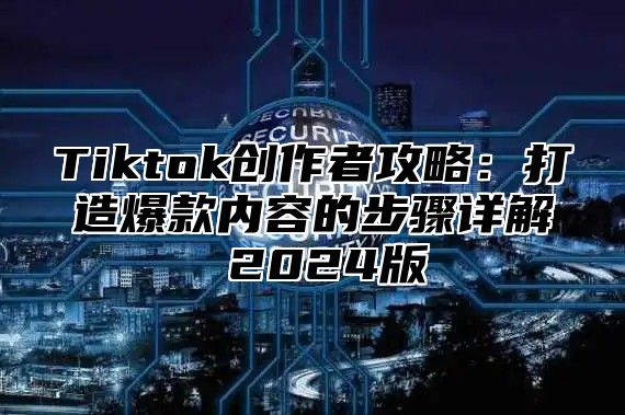 Tiktok创作者攻略：打造爆款内容的步骤详解 2024版