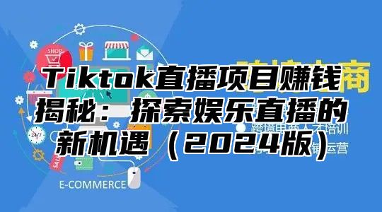 Tiktok直播项目赚钱揭秘：探索娱乐直播的新机遇（2024版）