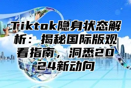 Tiktok隐身状态解析：揭秘国际版观看指南，洞悉2024新动向