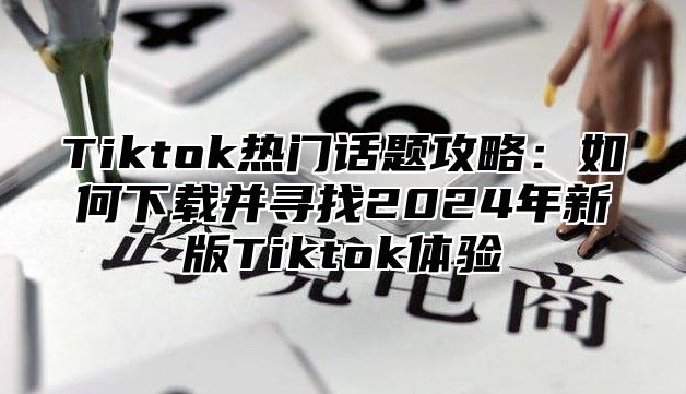 Tiktok热门话题攻略：如何下载并寻找2024年新版Tiktok体验