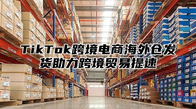 TikTok跨境电商海外仓发货助力跨境贸易提速