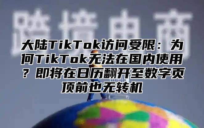 大陆TikTok访问受限：为何TikTok无法在国内使用？即将在日历翻开至数字页顶前也无转机