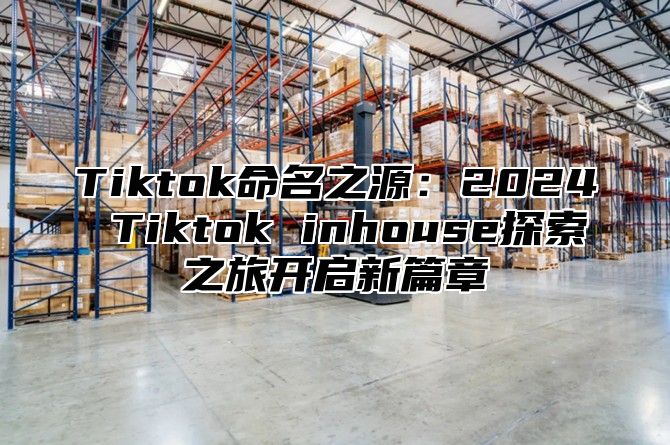 Tiktok命名之源：2024 Tiktok inhouse探索之旅开启新篇章