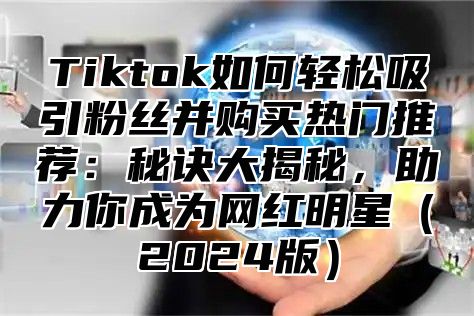 Tiktok如何轻松吸引粉丝并购买热门推荐：秘诀大揭秘，助力你成为网红明星（2024版）