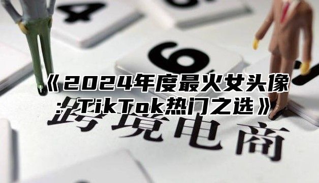 《2024年度最火女头像：TikTok热门之选》