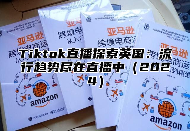 Tiktok直播探索英国：流行趋势尽在直播中（2024）